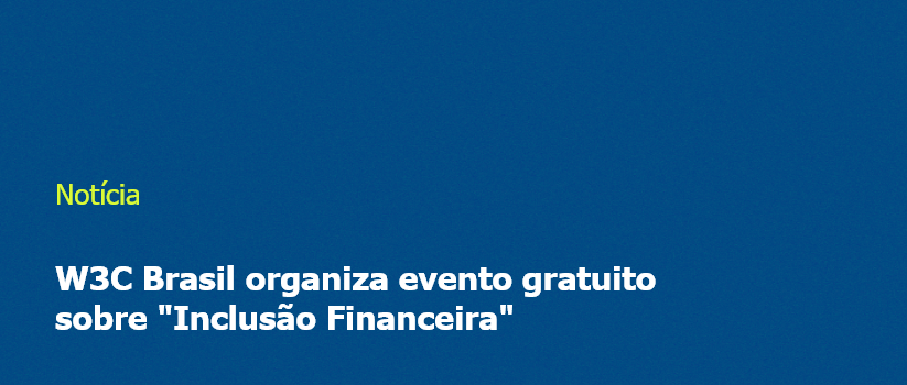 W3C Brasil organiza evento gratuito sobre "Inclusão Financeira"