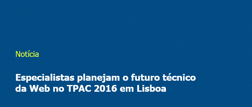 Especialistas planejam o futuro técnico da Web no TPAC 2016 em Lisboa