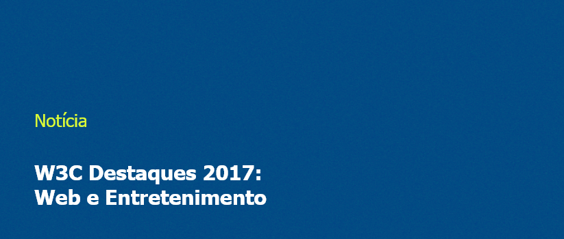 W3C Destaques 2017: Web e Entretenimento