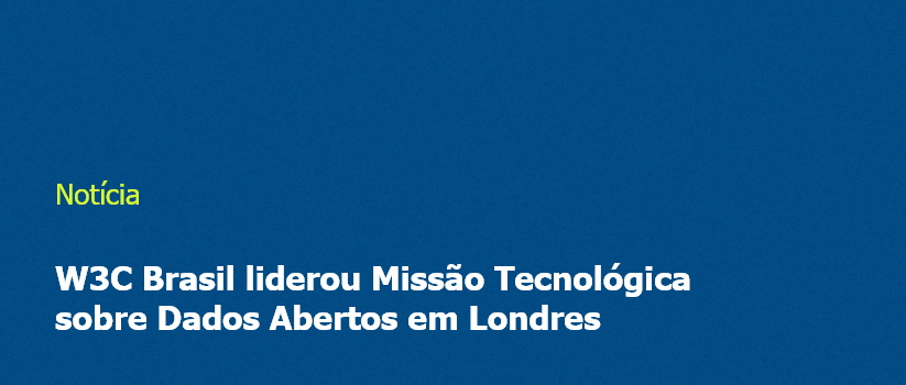 W3C Brasil liderou Missão Tecnológica sobre Dados Abertos em Londres