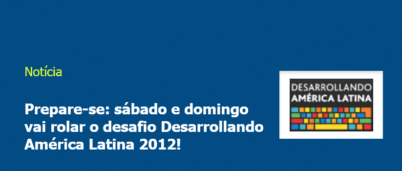 Prepare-se: sábado e domingo vai rolar o desafio Desarrollando América Latina 2012!