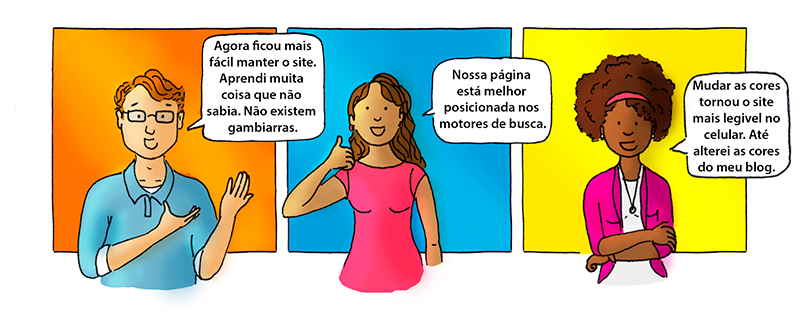 Ilustração com uma sequência de três quadros. no primeiro um homem diz Agora ficou mais fácil manter o site. Aprendi muita coisa que não sabia. Não existem gambiarras. No segundo uma mulher diz Nossa página está melhor posicionada em motores de busca. No terceiro uma outra mulher diz Mudar as cores tornou o site mais legível no celular. Até alterei as cores do meu blog. 